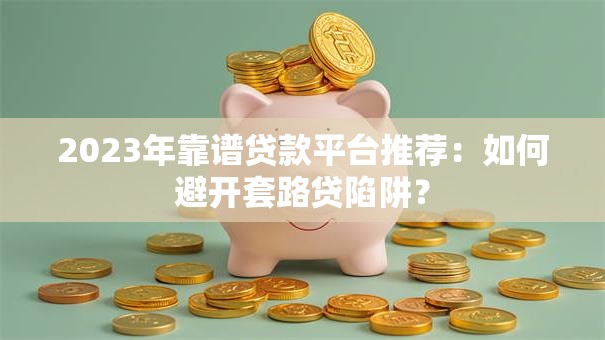 2023年靠谱贷款平台推荐：如何避开套路贷陷阱？