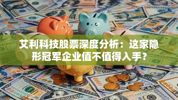艾利科技股票深度分析：这家隐形冠军企业值不值得入手？