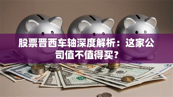 股票晋西车轴深度解析：这家公司值不值得买？