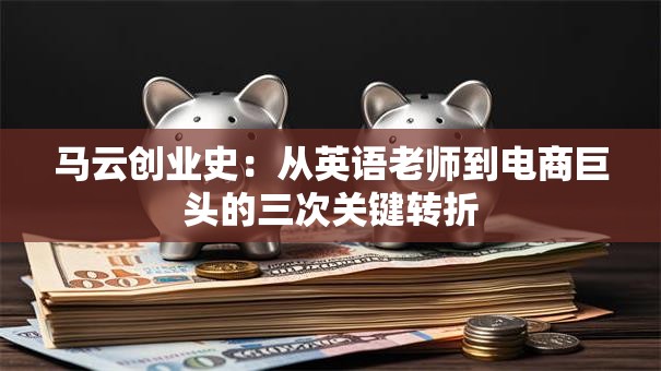 马云创业史：从英语老师到电商巨头的三次关键转折