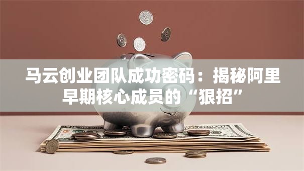 马云创业团队成功密码：揭秘阿里早期核心成员的“狠招”