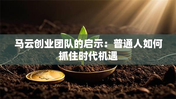 马云创业团队的启示：普通人如何抓住时代机遇