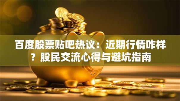 百度股票贴吧热议：近期行情咋样？股民交流心得与避坑指南