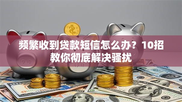 频繁收到贷款短信怎么办？10招教你彻底解决骚扰