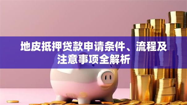 地皮抵押贷款申请条件、流程及注意事项全解析