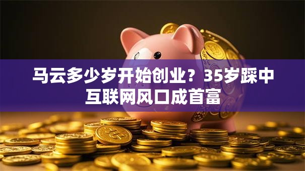 马云多少岁开始创业？35岁踩中互联网风口成首富