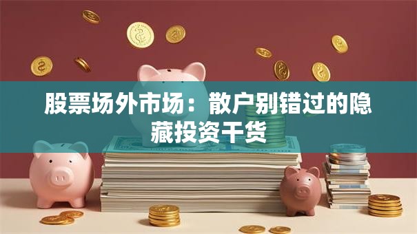 股票场外市场：散户别错过的隐藏投资干货