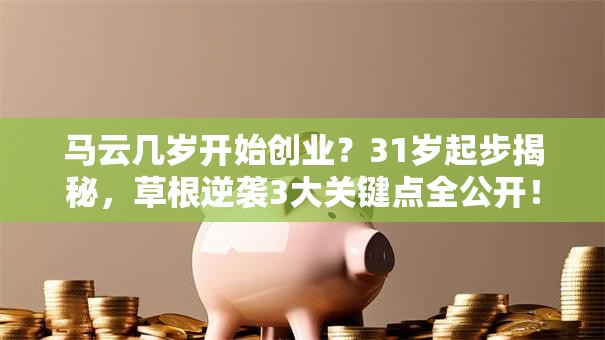 马云几岁开始创业？31岁起步揭秘，草根逆袭3大关键点全公开！