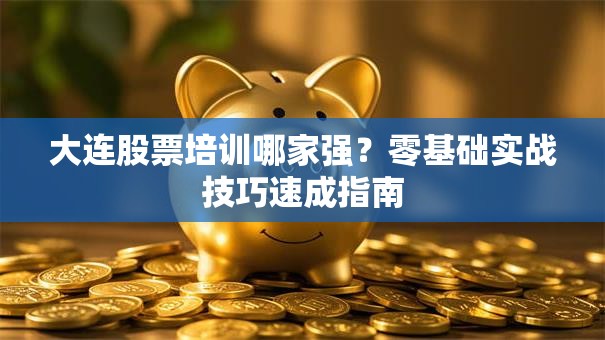 大连股票培训哪家强？零基础实战技巧速成指南