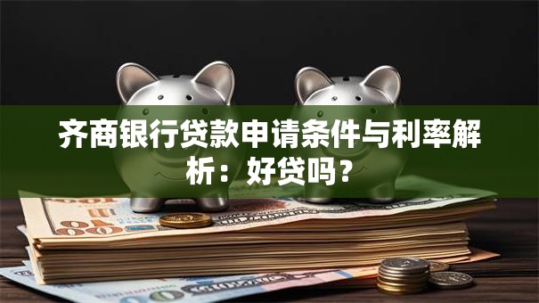 齐商银行贷款申请条件与利率解析：好贷吗？