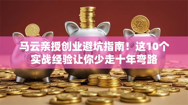 马云亲授创业避坑指南！这10个实战经验让你少走十年弯路