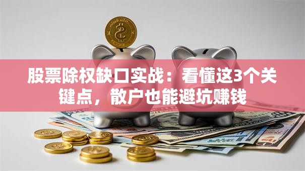 股票除权缺口实战：看懂这3个关键点，散户也能避坑赚钱