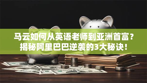 马云如何从英语老师到亚洲首富？揭秘阿里巴巴逆袭的3大秘诀！