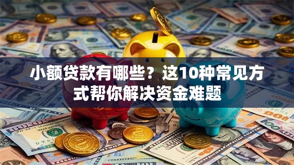 小额贷款有哪些？这10种常见方式帮你解决资金难题