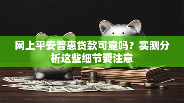 网上平安普惠贷款可靠吗？实测分析这些细节要注意