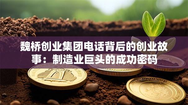 魏桥创业集团电话背后的创业故事：制造业巨头的成功密码