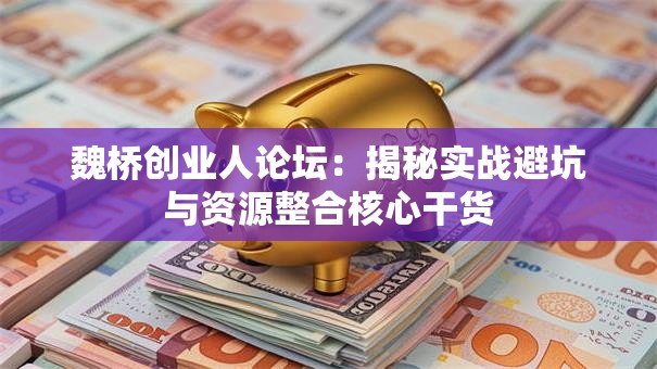魏桥创业人论坛：揭秘实战避坑与资源整合核心干货