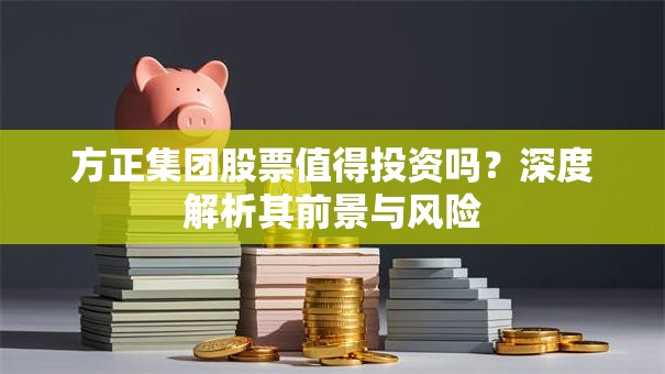 方正集团股票值得投资吗？深度解析其前景与风险