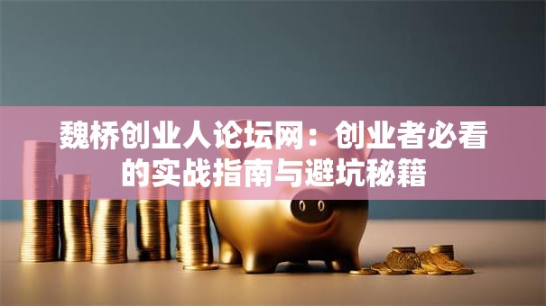 魏桥创业人论坛网：创业者必看的实战指南与避坑秘籍