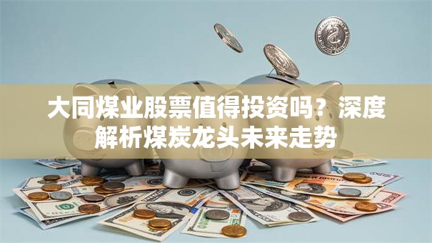 大同煤业股票值得投资吗？深度解析煤炭龙头未来走势