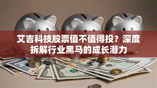 艾吉科技股票值不值得投？深度拆解行业黑马的成长潜力
