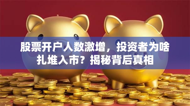 股票开户人数激增，投资者为啥扎堆入市？揭秘背后真相