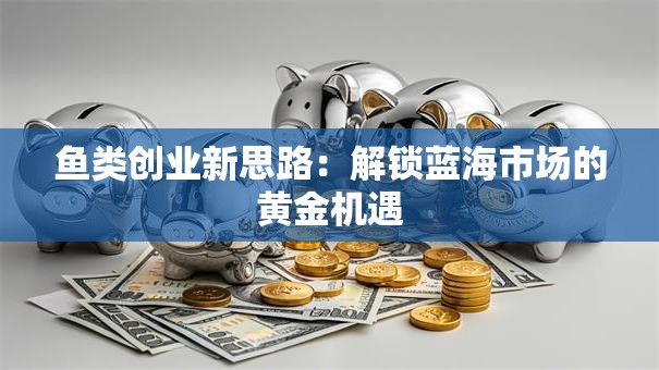 鱼类创业新思路：解锁蓝海市场的黄金机遇
