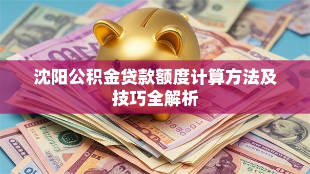 沈阳公积金贷款额度计算方法及技巧全解析