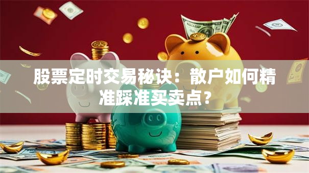 股票定时交易秘诀：散户如何精准踩准买卖点？