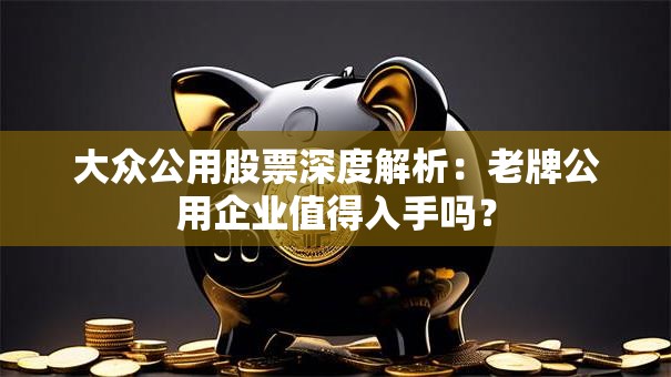 大众公用股票深度解析：老牌公用企业值得入手吗？