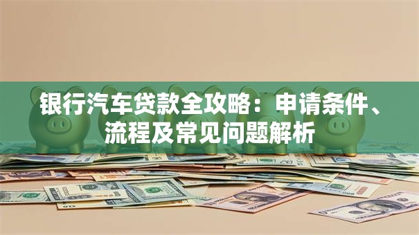 银行汽车贷款全攻略：申请条件、流程及常见问题解析