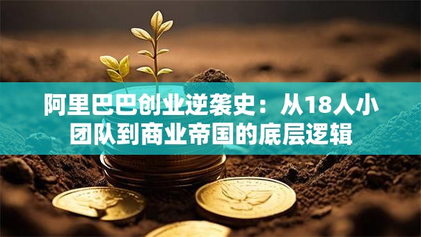 阿里巴巴创业逆袭史：从18人小团队到商业帝国的底层逻辑