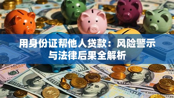 用身份证帮他人贷款：风险警示与法律后果全解析
