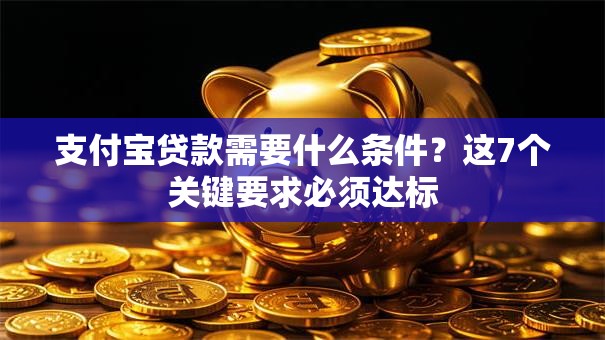 支付宝贷款需要什么条件？这7个关键要求必须达标
