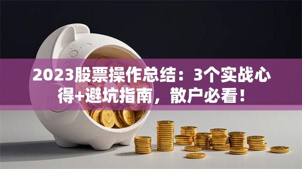 2023股票操作总结：3个实战心得+避坑指南，散户必看！