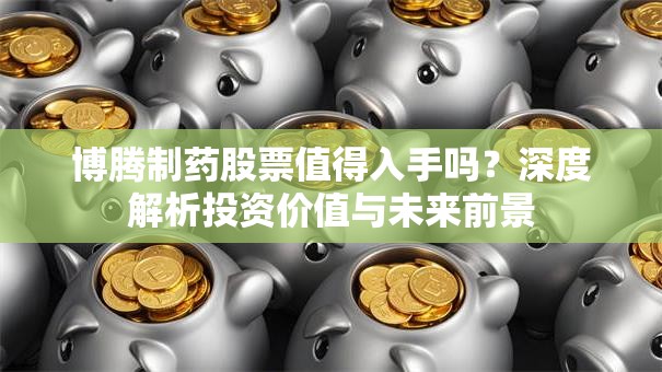 博腾制药股票值得入手吗？深度解析投资价值与未来前景