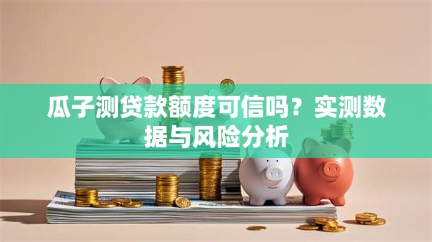 瓜子测贷款额度可信吗？实测数据与风险分析