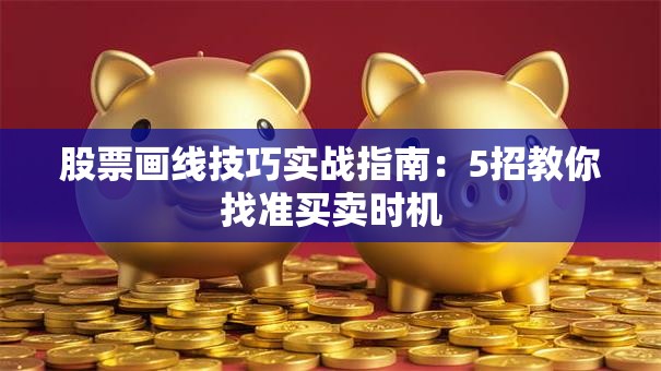 股票画线技巧实战指南：5招教你找准买卖时机