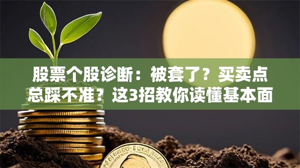 股票个股诊断：被套了？买卖点总踩不准？这3招教你读懂基本面！