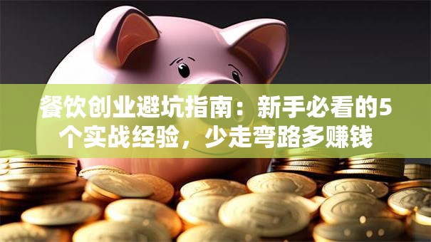 餐饮创业避坑指南：新手必看的5个实战经验，少走弯路多赚钱