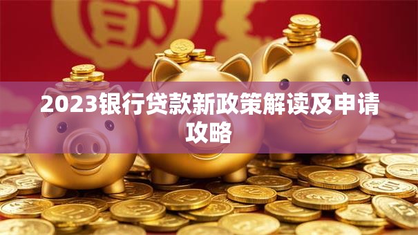 2023银行贷款新政策解读及申请攻略