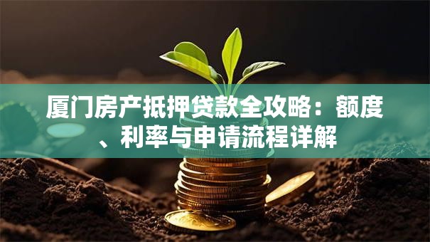 厦门房产抵押贷款全攻略：额度、利率与申请流程详解
