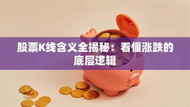 股票K线含义全揭秘：看懂涨跌的底层逻辑