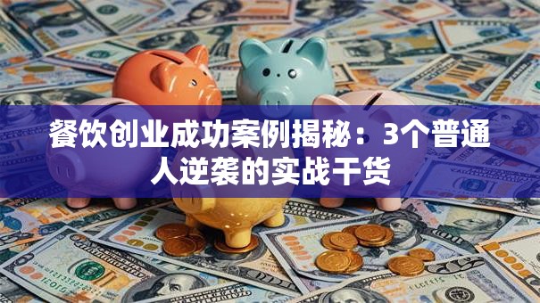 餐饮创业成功案例揭秘：3个普通人逆袭的实战干货