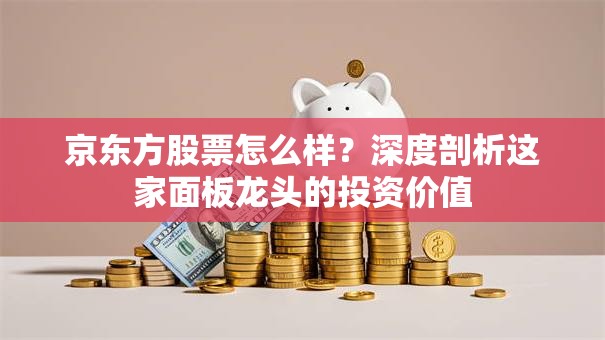 京东方股票怎么样？深度剖析这家面板龙头的投资价值