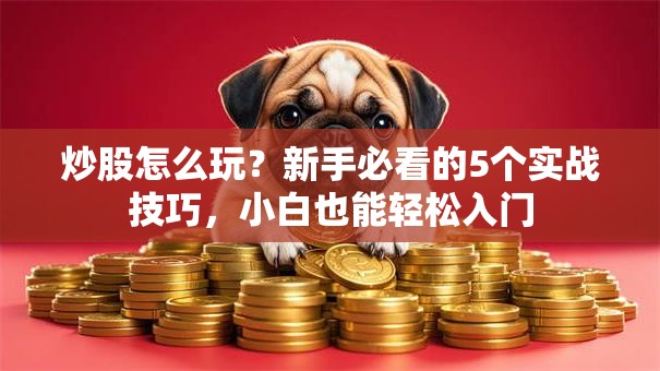 炒股怎么玩？新手必看的5个实战技巧，小白也能轻松入门