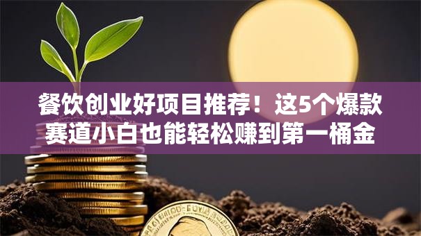 餐饮创业好项目推荐！这5个爆款赛道小白也能轻松赚到第一桶金