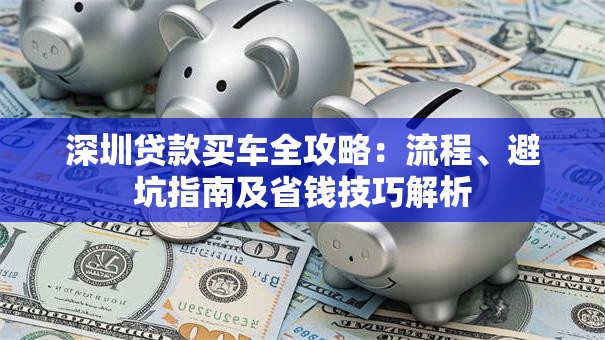 深圳贷款买车全攻略：流程、避坑指南及省钱技巧解析