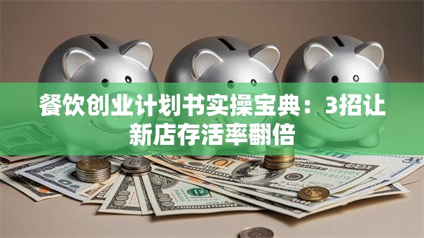 餐饮创业计划书实操宝典：3招让新店存活率翻倍