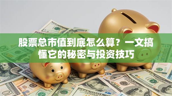 股票总市值到底怎么算？一文搞懂它的秘密与投资技巧